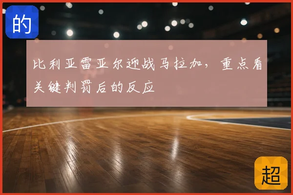 比利亚雷亚尔迎战马拉加,重点看关键判罚后的反应