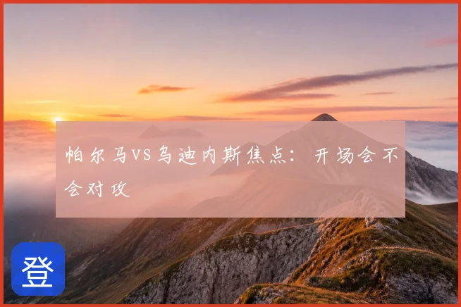 帕尔马vs乌迪内斯焦点:开场会不会对攻