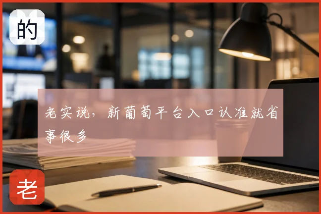 老实说，新葡萄平台入口认准就省事很多