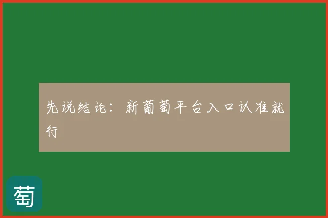 先说结论：新葡萄平台入口认准就行