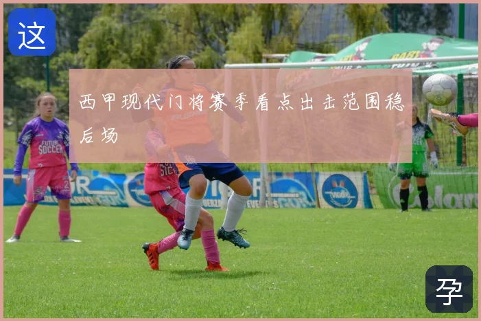 西甲现代门将赛季看点出击范围稳后场