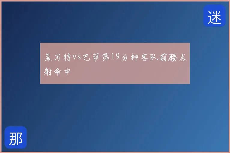 莱万特vs巴萨第19分钟客队前腰点射命中