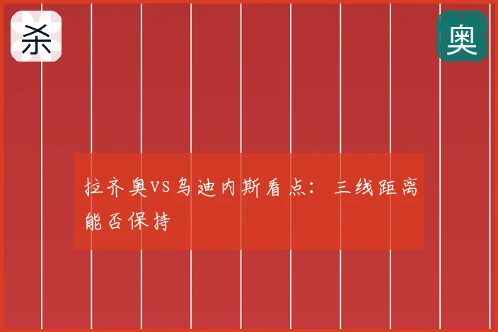 拉齐奥vs乌迪内斯看点：三线距离能否保持