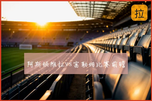 阿斯顿维拉vs富勒姆比赛前瞻